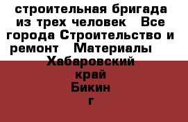 строительная бригада из трех человек - Все города Строительство и ремонт » Материалы   . Хабаровский край,Бикин г.